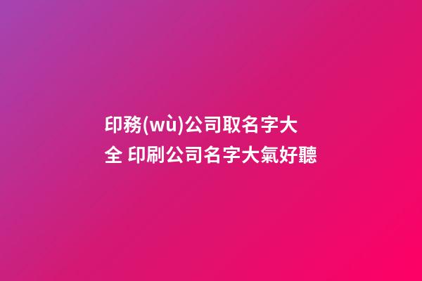 印務(wù)公司取名字大全 印刷公司名字大氣好聽-第1張-公司起名-玄機(jī)派